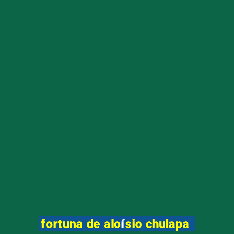 fortuna de aloísio chulapa