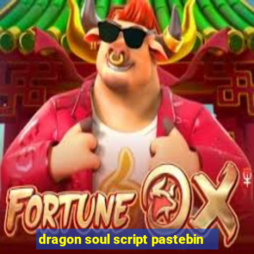 dragon soul script pastebin