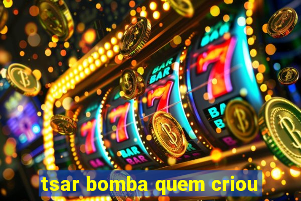 tsar bomba quem criou